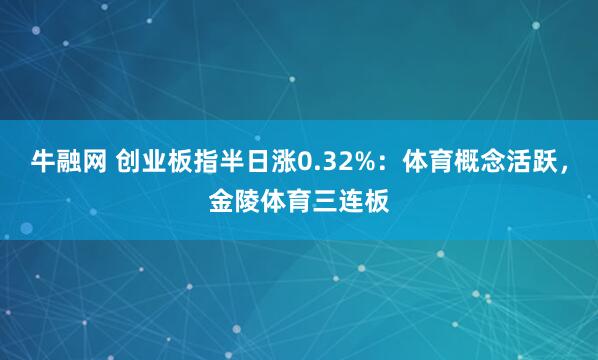 牛融网 创业板指半日涨0.32%：体育概念活跃，金陵体育三连板