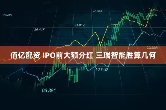 佰亿配资 IPO前大额分红 三瑞智能胜算几何