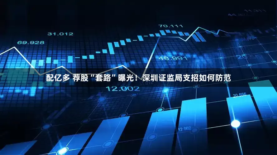 配亿多 荐股“套路”曝光！深圳证监局支招如何防范