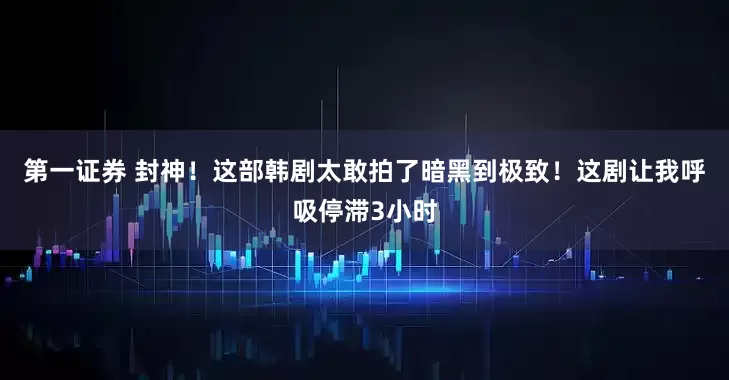 第一证券 封神！这部韩剧太敢拍了暗黑到极致！这剧让我呼吸停滞3小时