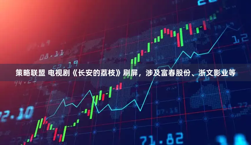 策略联盟 电视剧《长安的荔枝》刷屏，涉及富春股份、浙文影业等