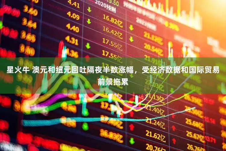 星火牛 澳元和纽元回吐隔夜半数涨幅，受经济数据和国际贸易前景拖累