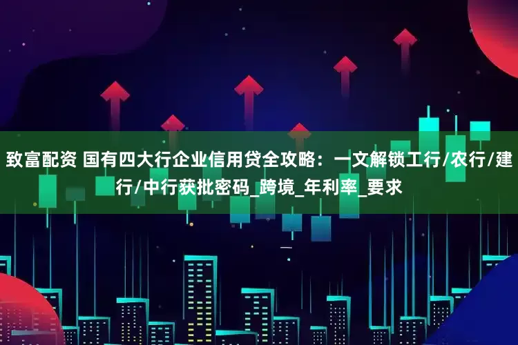 致富配资 国有四大行企业信用贷全攻略：一文解锁工行/农行/建行/中行获批密码_跨境_年利率_要求
