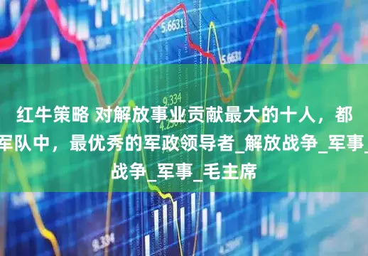 红牛策略 对解放事业贡献最大的十人，都是人民军队中，最优秀的军政领导者_解放战争_军事_毛主席