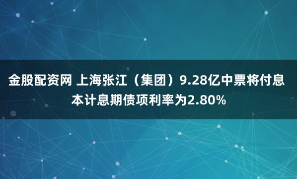 金股配资网 上海张江（集团）9.28亿中票将付息 本计息期债项利率为2.80%