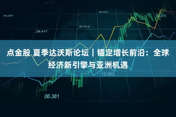 点金股 夏季达沃斯论坛｜锚定增长前沿：全球经济新引擎与亚洲机遇