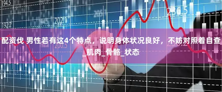配资伐 男性若有这4个特点，说明身体状况良好，不妨对照着自查_肌肉_骨骼_状态