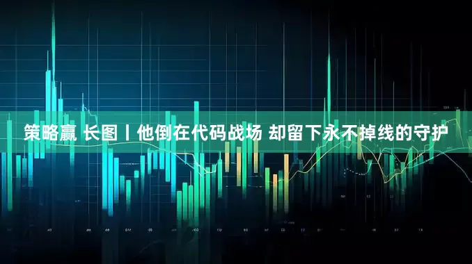 策略赢 长图丨他倒在代码战场 却留下永不掉线的守护