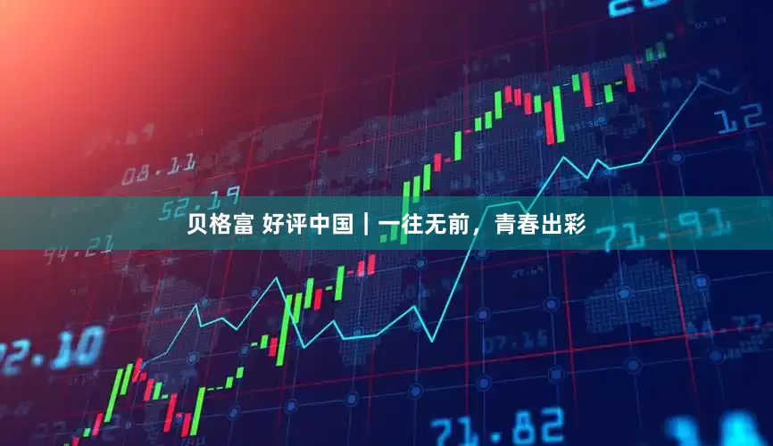 贝格富 好评中国｜一往无前，青春出彩