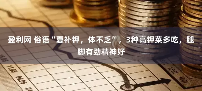 盈利网 俗语“夏补钾，体不乏”，3种高钾菜多吃，腿脚有劲精神好
