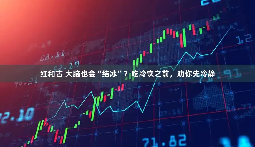 红和古 大脑也会“结冰”？吃冷饮之前，劝你先冷静