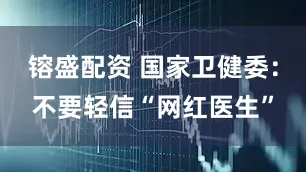 镕盛配资 国家卫健委：不要轻信“网红医生”