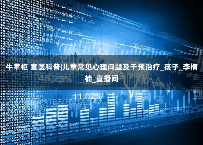 牛掌柜 宣医科普|儿童常见心理问题及干预治疗_孩子_李楠楠_直播间