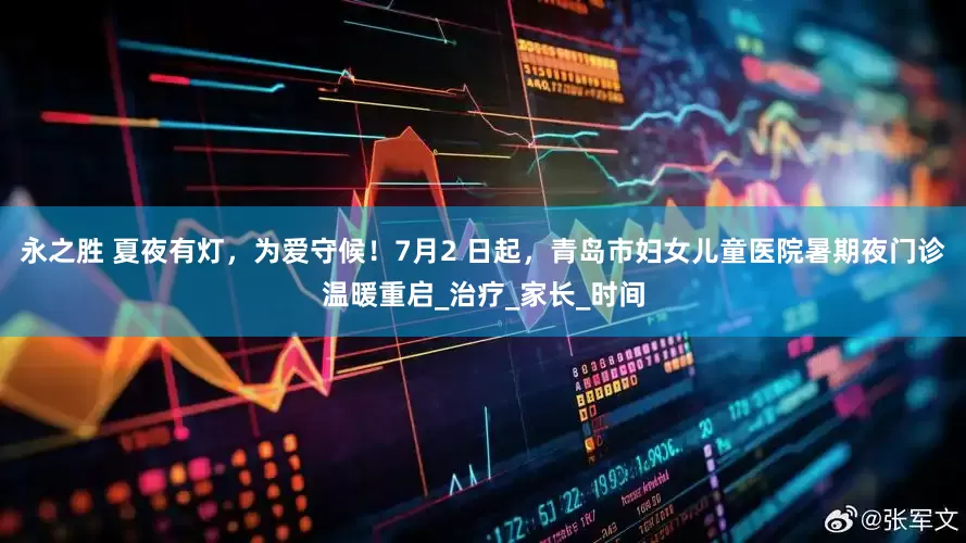 永之胜 夏夜有灯，为爱守候！7月2 日起，青岛市妇女儿童医院暑期夜门诊温暖重启_治疗_家长_时间
