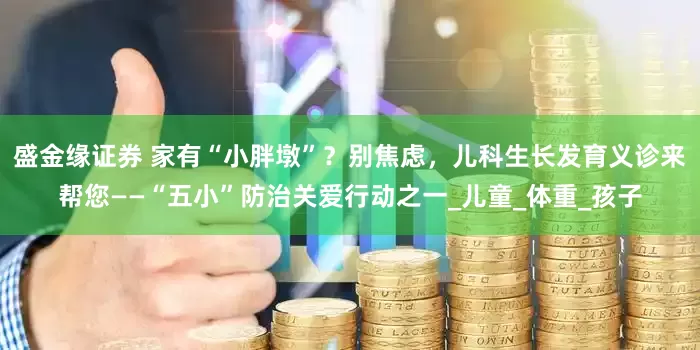 盛金缘证券 家有“小胖墩”？别焦虑，儿科生长发育义诊来帮您——“五小”防治关爱行动之一_儿童_体重_孩子