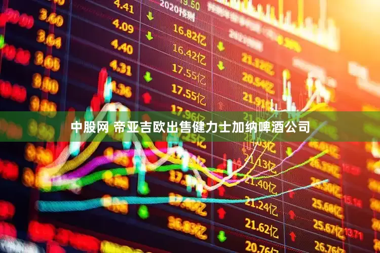 中股网 帝亚吉欧出售健力士加纳啤酒公司