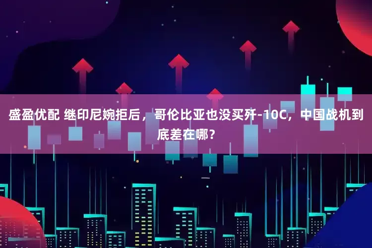 盛盈优配 继印尼婉拒后，哥伦比亚也没买歼-10C，中国战机到底差在哪？