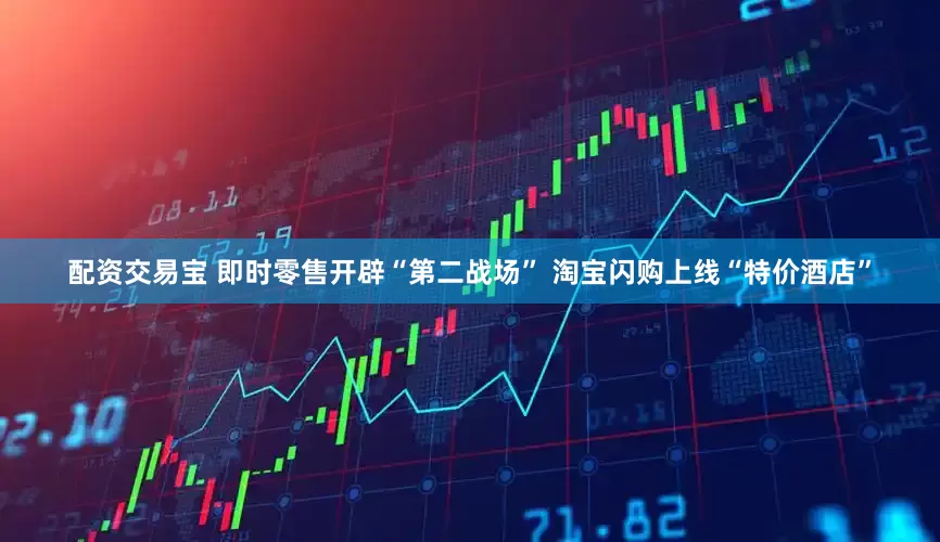 配资交易宝 即时零售开辟“第二战场” 淘宝闪购上线“特价酒店”