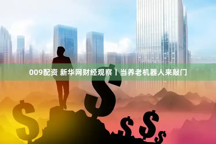 009配资 新华网财经观察丨当养老机器人来敲门