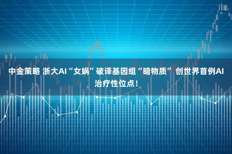 中金策略 浙大AI“女娲”破译基因组“暗物质” 创世界首例AI治疗性位点！