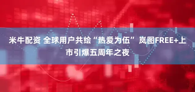 米牛配资 全球用户共绘“热爱为伍” 岚图FREE+上市引爆五周年之夜