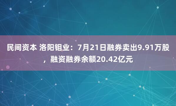 民间资本 洛阳钼业：7月21日融券卖出9.91万股，融资融券余额20.42亿元