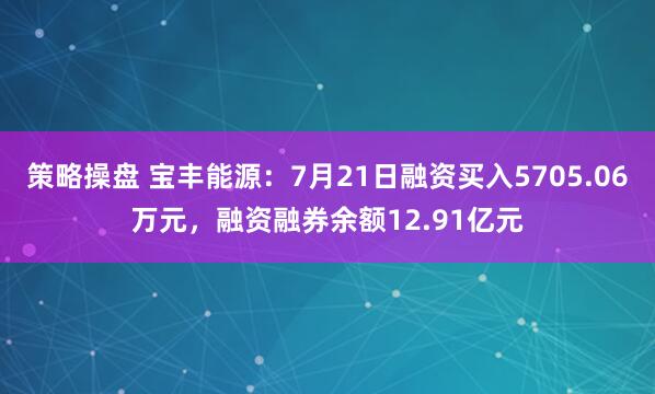 策略操盘 宝丰能源：7月21日融资买入5705.06万元，融资融券余额12.91亿元