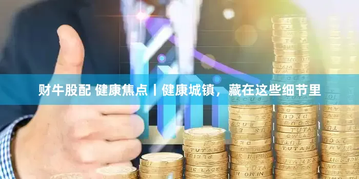 财牛股配 健康焦点丨健康城镇，藏在这些细节里