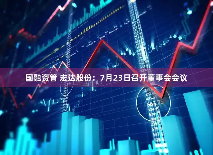 国融资管 宏达股份：7月23日召开董事会会议