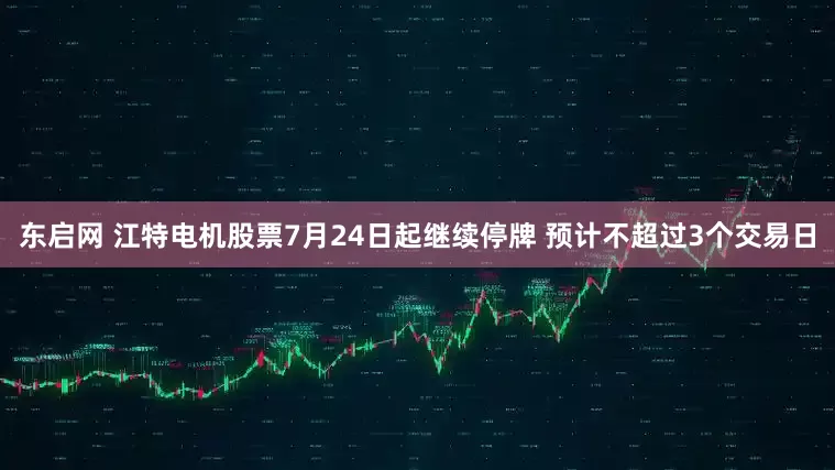 东启网 江特电机股票7月24日起继续停牌 预计不超过3个交易日