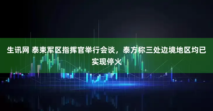 生讯网 泰柬军区指挥官举行会谈，泰方称三处边境地区均已实现停火
