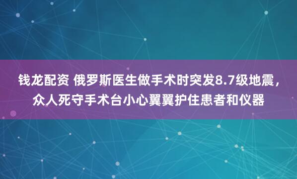 钱龙配资 俄罗斯医生做手术时突发8.7级地震，众人死守手术台小心翼翼护住患者和仪器