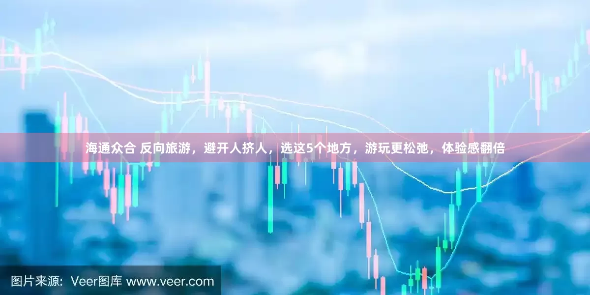 海通众合 反向旅游，避开人挤人，选这5个地方，游玩更松弛，体验感翻倍