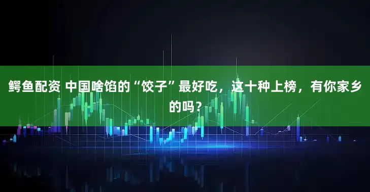 鳄鱼配资 中国啥馅的“饺子”最好吃，这十种上榜，有你家乡的吗？