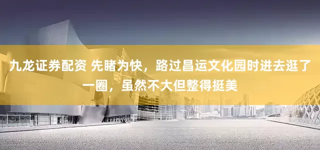 九龙证券配资 先睹为快，路过昌运文化园时进去逛了一圈，虽然不大但整得挺美