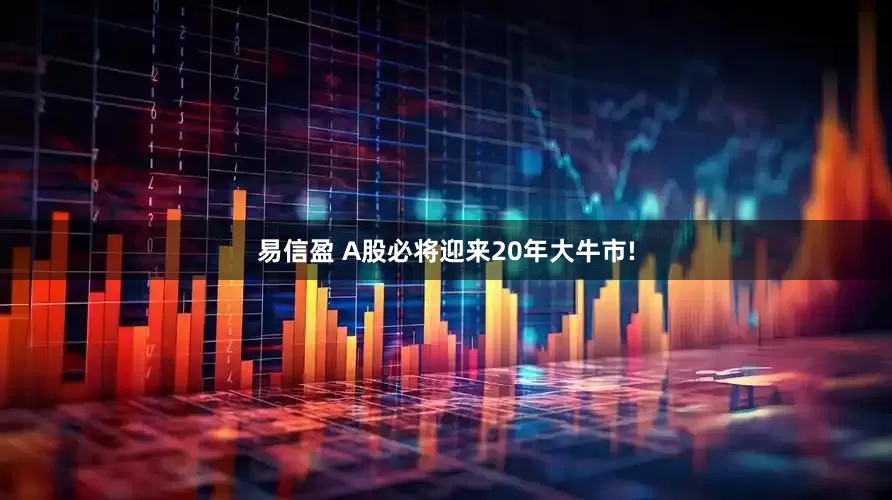 易信盈 A股必将迎来20年大牛市!