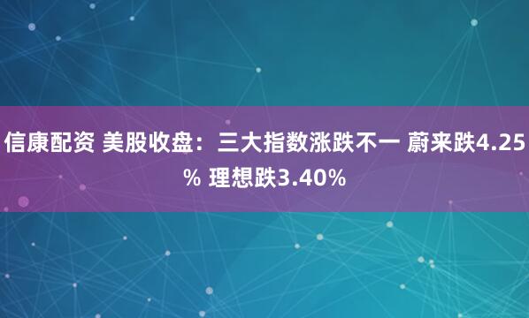 信康配资 美股收盘：三大指数涨跌不一 蔚来跌4.25% 理想跌3.40%