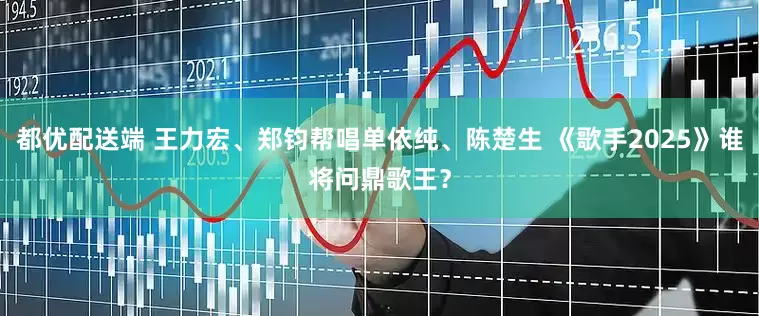都优配送端 王力宏、郑钧帮唱单依纯、陈楚生 《歌手2025》谁将问鼎歌王？