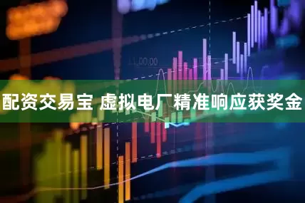 配资交易宝 虚拟电厂精准响应获奖金