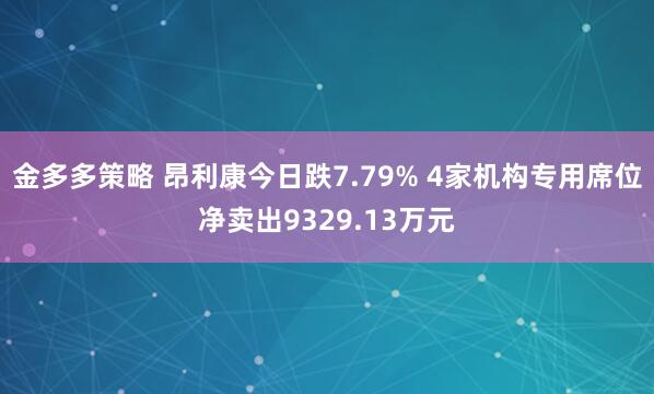 金多多策略 昂利康今日跌7.79% 4家机构专用席位净卖出9329.13万元