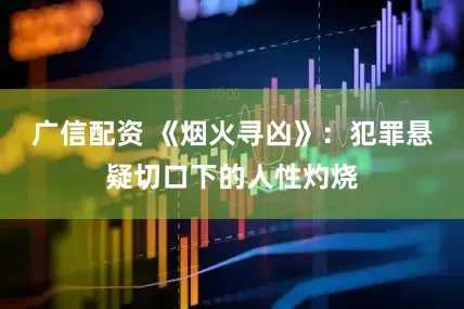 广信配资 《烟火寻凶》：犯罪悬疑切口下的人性灼烧