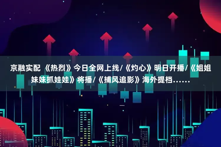京融实配 《热烈》今日全网上线/《灼心》明日开播/《姐姐妹妹抓娃娃》将播/《捕风追影》海外提档……