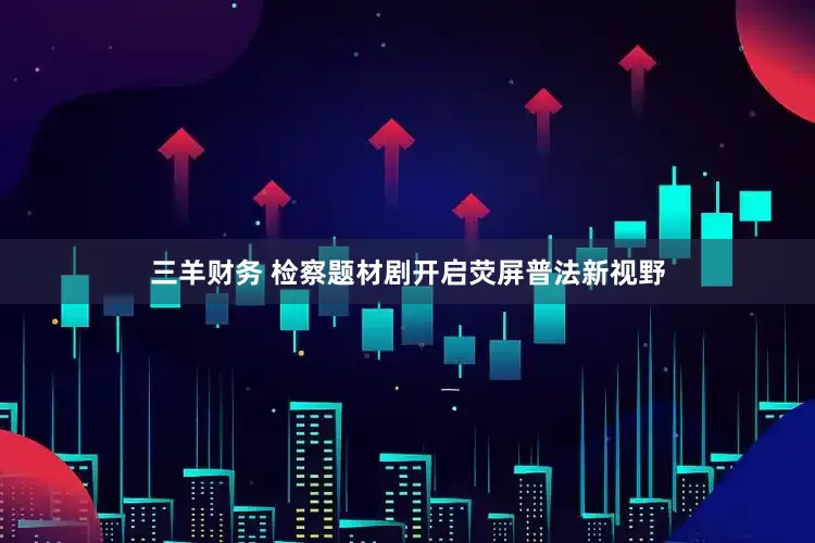 三羊财务 检察题材剧开启荧屏普法新视野