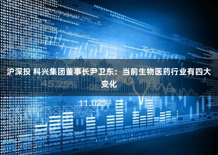 沪深投 科兴集团董事长尹卫东:当前生物医药行业有四大变化