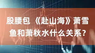 股腰包 《赴山海》萧雪鱼和萧秋水什么关系？