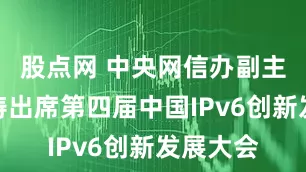 股点网 中央网信办副主任王京涛出席第四届中国IPv6创新发展大会