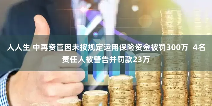 人人生 中再资管因未按规定运用保险资金被罚300万  4名责任人被警告并罚款23万